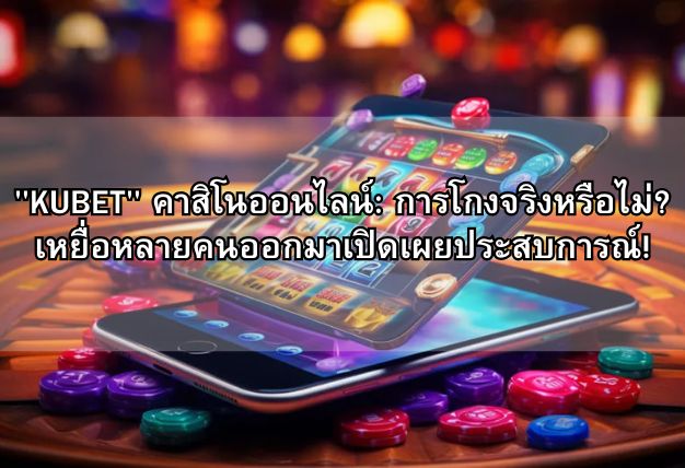 “KUBET” คาสิโนออนไลน์: การโกงจริงหรือไม่? เหยื่อหลายคนออกมาเปิดเผยประสบการณ์!