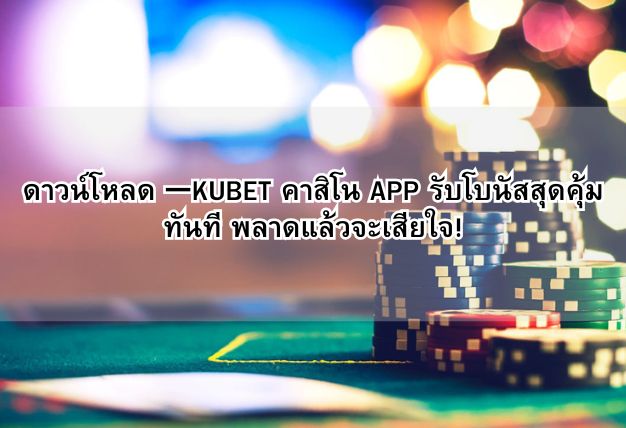 ดาวน์โหลด 一KUBET คาสิโน APP รับโบนัสสุดคุ้มทันที พลาดแล้วจะเสียใจ!